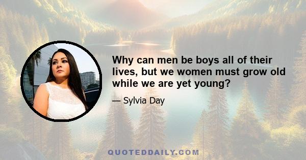 Why can men be boys all of their lives, but we women must grow old while we are yet young?