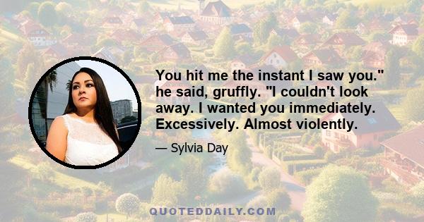 You hit me the instant I saw you. he said, gruffly. I couldn't look away. I wanted you immediately. Excessively. Almost violently.