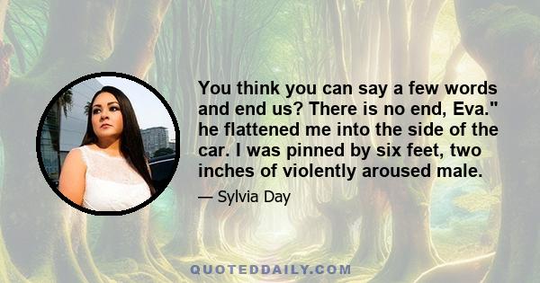 You think you can say a few words and end us? There is no end, Eva. he flattened me into the side of the car. I was pinned by six feet, two inches of violently aroused male.