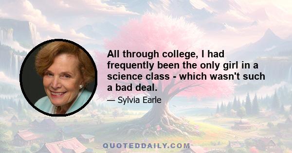 All through college, I had frequently been the only girl in a science class - which wasn't such a bad deal.