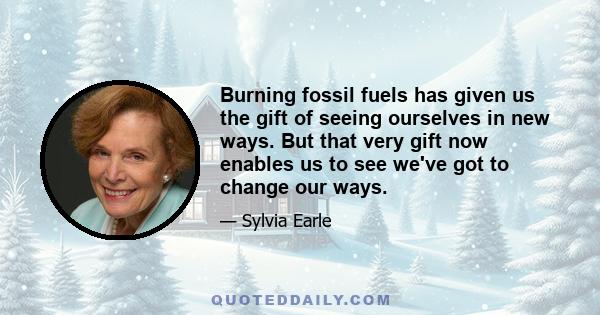 Burning fossil fuels has given us the gift of seeing ourselves in new ways. But that very gift now enables us to see we've got to change our ways.