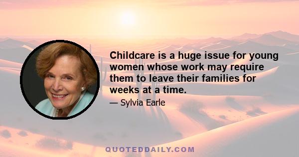 Childcare is a huge issue for young women whose work may require them to leave their families for weeks at a time.