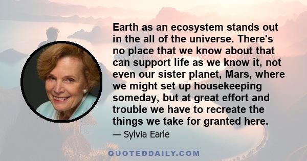 Earth as an ecosystem stands out in the all of the universe. There's no place that we know about that can support life as we know it, not even our sister planet, Mars, where we might set up housekeeping someday, but at