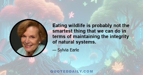 Eating wildlife is probably not the smartest thing that we can do in terms of maintaining the integrity of natural systems.