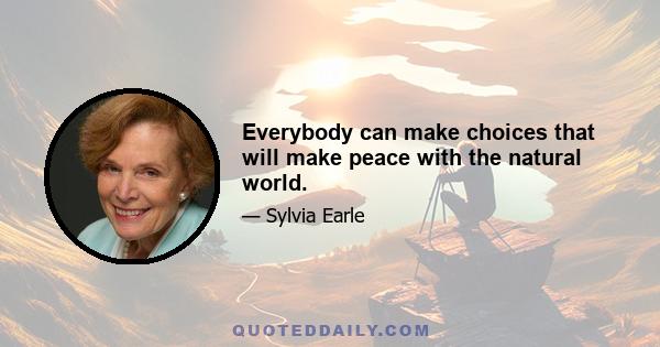 Everybody can make choices that will make peace with the natural world.