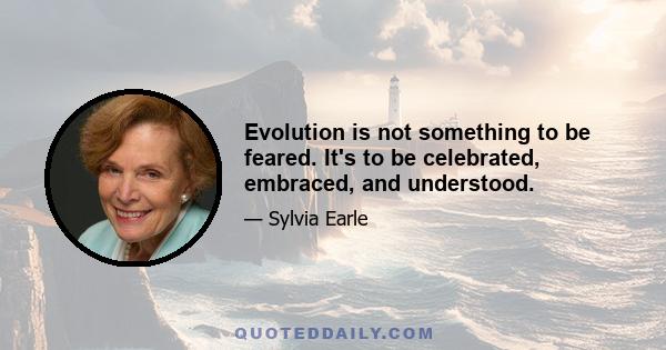 Evolution is not something to be feared. It's to be celebrated, embraced, and understood.