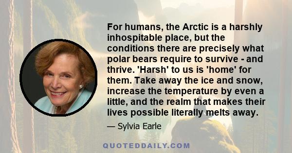 For humans, the Arctic is a harshly inhospitable place, but the conditions there are precisely what polar bears require to survive - and thrive. 'Harsh' to us is 'home' for them. Take away the ice and snow, increase the 