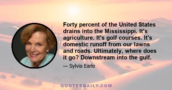 Forty percent of the United States drains into the Mississippi. It's agriculture. It's golf courses. It's domestic runoff from our lawns and roads. Ultimately, where does it go? Downstream into the gulf.