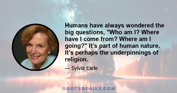 Humans have always wondered the big questions, Who am I? Where have I come from? Where am I going? It's part of human nature. It's perhaps the underpinnings of religion.