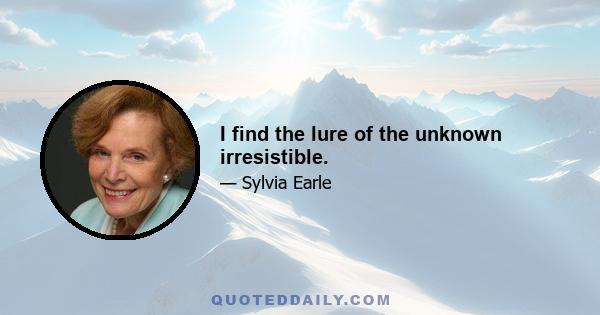 I find the lure of the unknown irresistible.