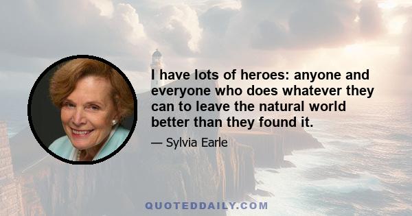 I have lots of heroes: anyone and everyone who does whatever they can to leave the natural world better than they found it.