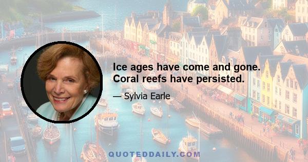 Ice ages have come and gone. Coral reefs have persisted.