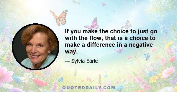 If you make the choice to just go with the flow, that is a choice to make a difference in a negative way.