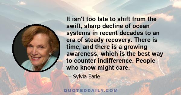 It isn't too late to shift from the swift, sharp decline of ocean systems in recent decades to an era of steady recovery. There is time, and there is a growing awareness, which is the best way to counter indifference.