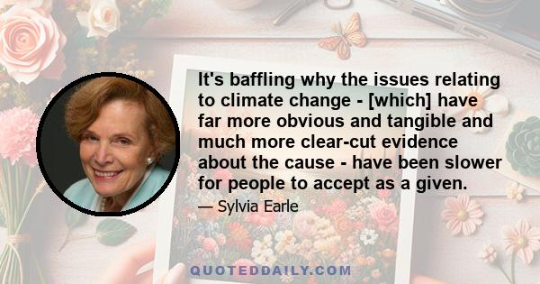 It's baffling why the issues relating to climate change - [which] have far more obvious and tangible and much more clear-cut evidence about the cause - have been slower for people to accept as a given.