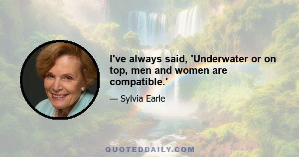 I've always said, 'Underwater or on top, men and women are compatible.'