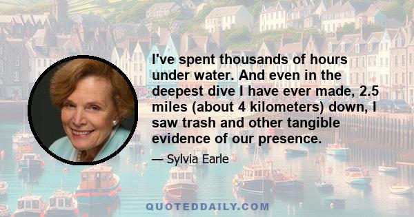 I've spent thousands of hours under water. And even in the deepest dive I have ever made, 2.5 miles (about 4 kilometers) down, I saw trash and other tangible evidence of our presence.
