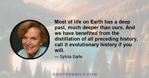 Most of life on Earth has a deep past, much deeper than ours. And we have benefited from the distillation of all preceding history, call it evolutionary history if you will.