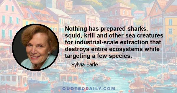 Nothing has prepared sharks, squid, krill and other sea creatures for industrial-scale extraction that destroys entire ecosystems while targeting a few species.