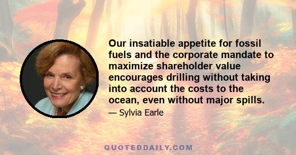 Our insatiable appetite for fossil fuels and the corporate mandate to maximize shareholder value encourages drilling without taking into account the costs to the ocean, even without major spills.