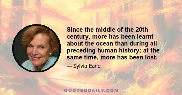 Since the middle of the 20th century, more has been learnt about the ocean than during all preceding human history; at the same time, more has been lost.