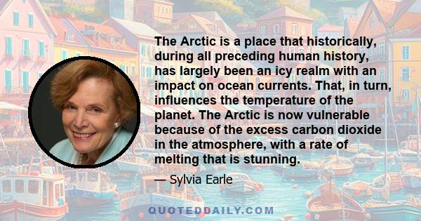 The Arctic is a place that historically, during all preceding human history, has largely been an icy realm with an impact on ocean currents. That, in turn, influences the temperature of the planet. The Arctic is now