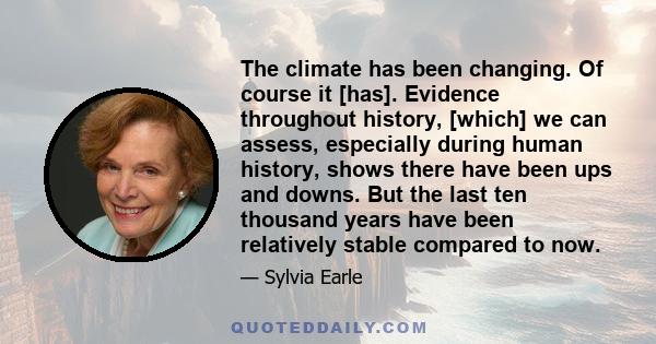 The climate has been changing. Of course it [has]. Evidence throughout history, [which] we can assess, especially during human history, shows there have been ups and downs. But the last ten thousand years have been