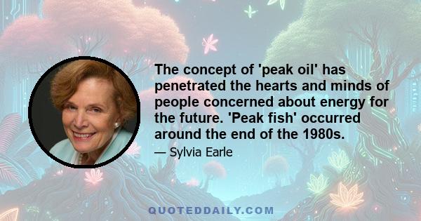 The concept of 'peak oil' has penetrated the hearts and minds of people concerned about energy for the future. 'Peak fish' occurred around the end of the 1980s.