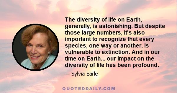 The diversity of life on Earth, generally, is astonishing. But despite those large numbers, it's also important to recognize that every species, one way or another, is vulnerable to extinction. And in our time on