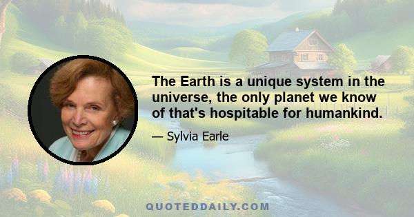 The Earth is a unique system in the universe, the only planet we know of that's hospitable for humankind.