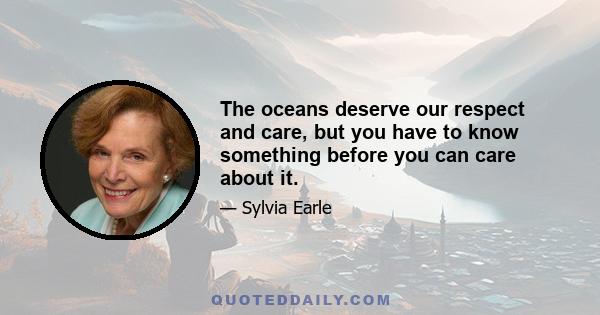 The oceans deserve our respect and care, but you have to know something before you can care about it.