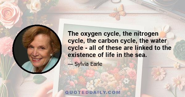 The oxygen cycle, the nitrogen cycle, the carbon cycle, the water cycle - all of these are linked to the existence of life in the sea.