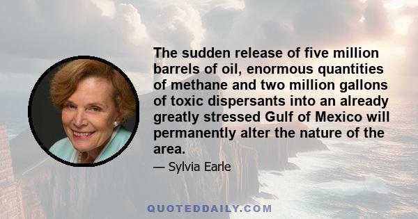 The sudden release of five million barrels of oil, enormous quantities of methane and two million gallons of toxic dispersants into an already greatly stressed Gulf of Mexico will permanently alter the nature of the