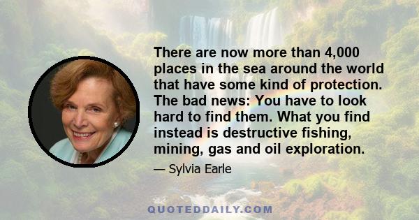 There are now more than 4,000 places in the sea around the world that have some kind of protection. The bad news: You have to look hard to find them. What you find instead is destructive fishing, mining, gas and oil