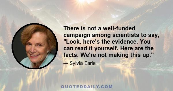 There is not a well-funded campaign among scientists to say, Look, here's the evidence. You can read it yourself. Here are the facts. We're not making this up.