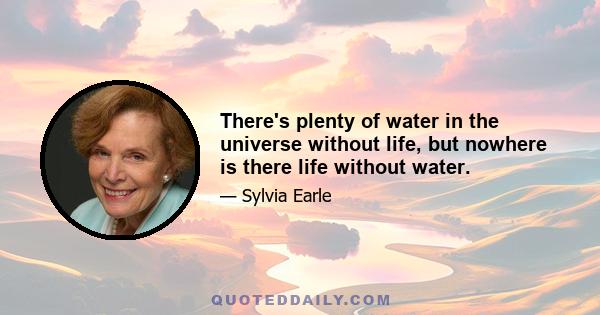 There's plenty of water in the universe without life, but nowhere is there life without water.