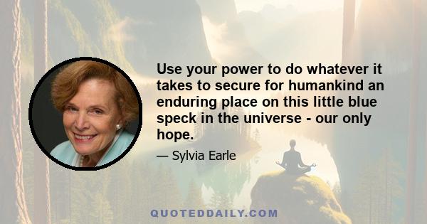 Use your power to do whatever it takes to secure for humankind an enduring place on this little blue speck in the universe - our only hope.