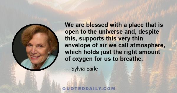 We are blessed with a place that is open to the universe and, despite this, supports this very thin envelope of air we call atmosphere, which holds just the right amount of oxygen for us to breathe.