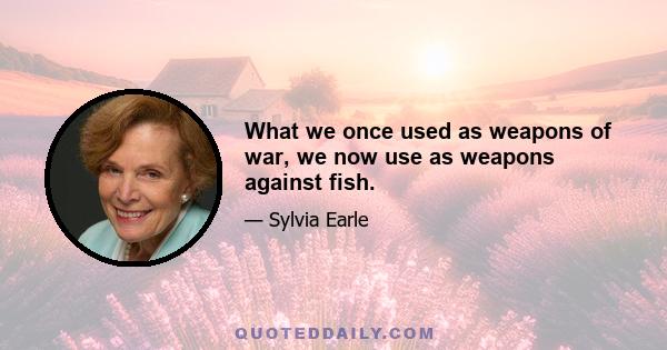 What we once used as weapons of war, we now use as weapons against fish.