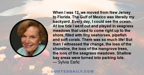 When I was 12, we moved from New Jersey to Florida. The Gulf of Mexico was literally my backyard. Every day, I could see the ocean. At low tide I went out and played in seagrass meadows that used to come right up to the 