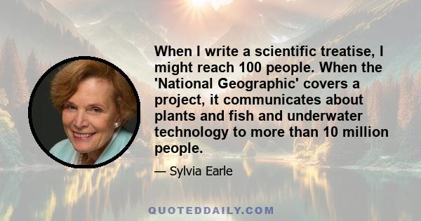 When I write a scientific treatise, I might reach 100 people. When the 'National Geographic' covers a project, it communicates about plants and fish and underwater technology to more than 10 million people.