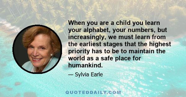 When you are a child you learn your alphabet, your numbers, but increasingly, we must learn from the earliest stages that the highest priority has to be to maintain the world as a safe place for humankind.