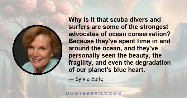 Why is it that scuba divers and surfers are some of the strongest advocates of ocean conservation? Because they've spent time in and around the ocean, and they've personally seen the beauty, the fragility, and even the