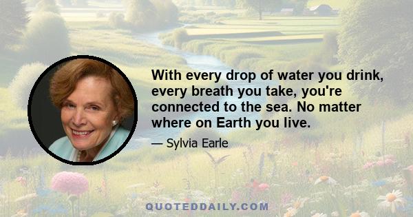 With every drop of water you drink, every breath you take, you're connected to the sea. No matter where on Earth you live.