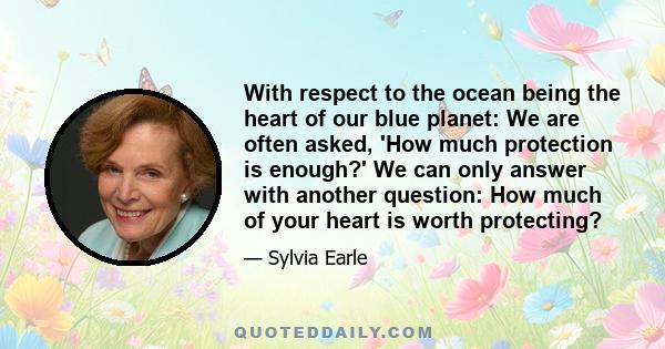 With respect to the ocean being the heart of our blue planet: We are often asked, 'How much protection is enough?' We can only answer with another question: How much of your heart is worth protecting?