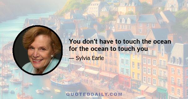 You don't have to touch the ocean for the ocean to touch you