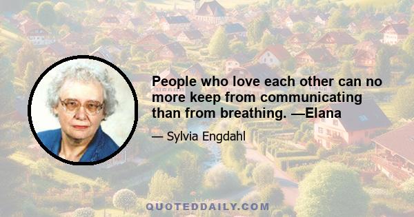 People who love each other can no more keep from communicating than from breathing. —Elana