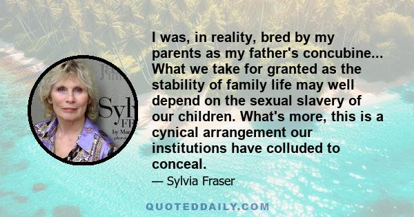 I was, in reality, bred by my parents as my father's concubine... What we take for granted as the stability of family life may well depend on the sexual slavery of our children. What's more, this is a cynical