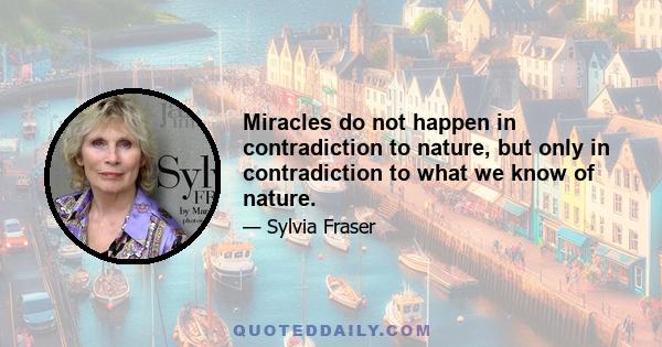 Miracles do not happen in contradiction to nature, but only in contradiction to what we know of nature.