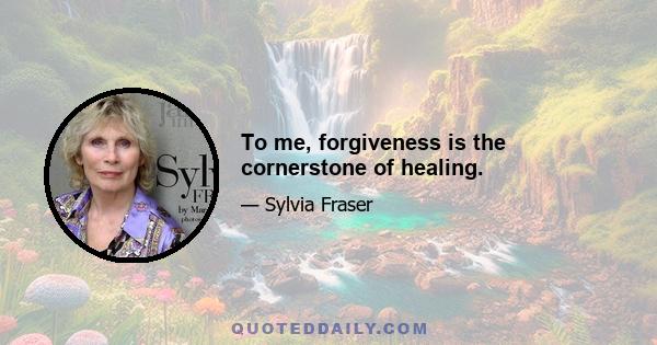 To me, forgiveness is the cornerstone of healing.